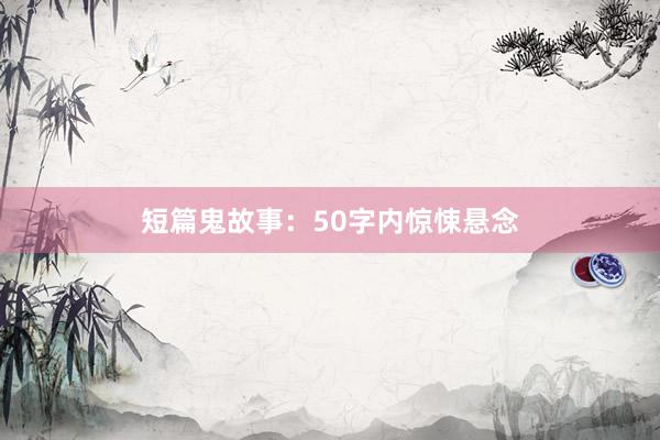 短篇鬼故事：50字内惊悚悬念
