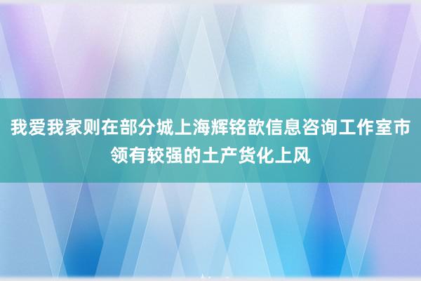 我爱我家则在部分城上海辉铭歆信息咨询工作室市领有较强的土产货化上风